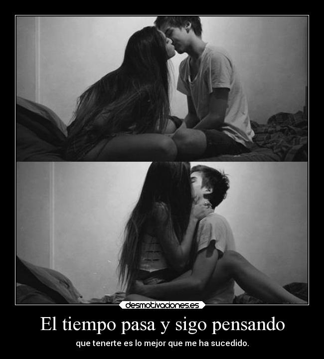El tiempo pasa y sigo pensando - que tenerte es lo mejor que me ha sucedido.