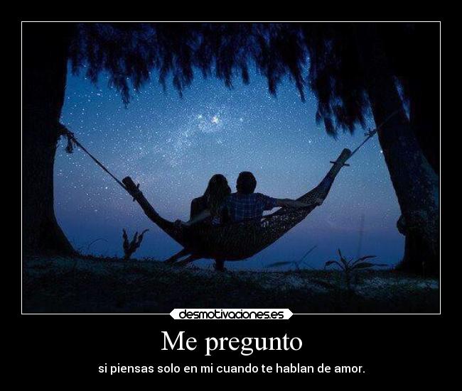 Me pregunto - si piensas solo en mi cuando te hablan de amor.