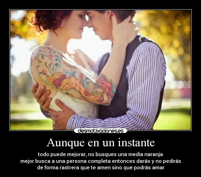 Aunque en un instante - todo puede mejorar, no busques una media naranja
mejor busca a una persona completa entonces darás y no pedirás
de forma rastrera que te amen sino que podrás amar