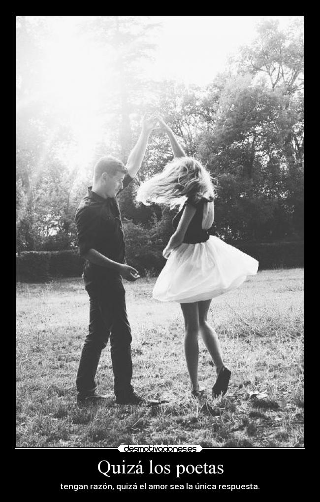 Quizá los poetas - tengan razón, quizá el amor sea la única respuesta.