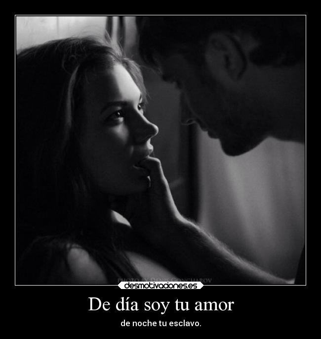 De día soy tu amor - de noche tu esclavo.