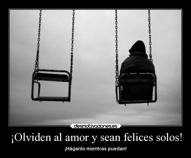 ¡Olviden al amor y sean felices solos! -
