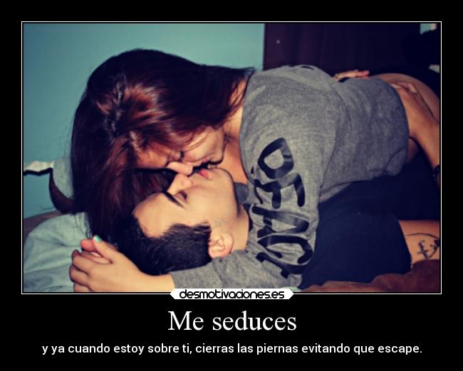 Me seduces - y ya cuando estoy sobre ti, cierras las piernas evitando que escape.