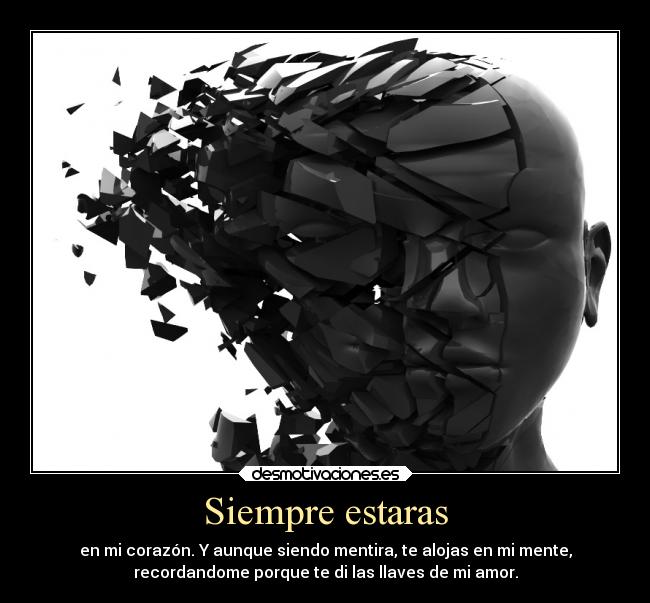 Siempre estaras - en mi corazón. Y aunque siendo mentira, te alojas en mi mente,
recordandome porque te di las llaves de mi amor.