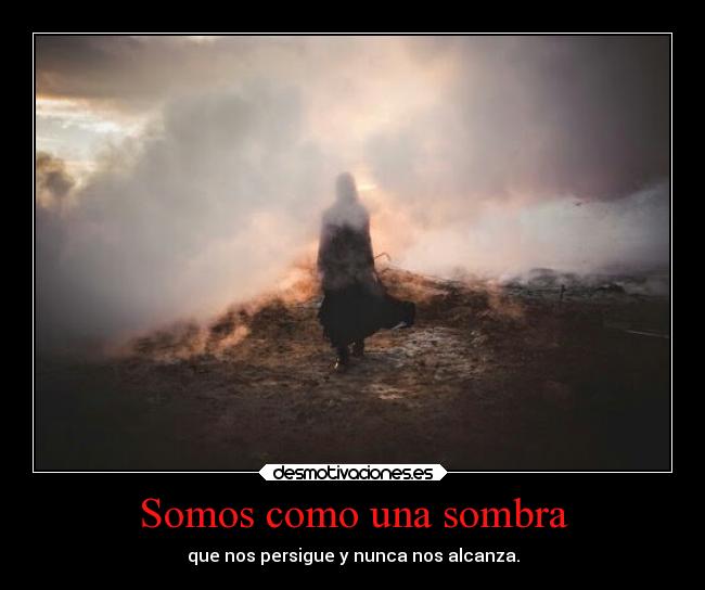 Somos como una sombra - que nos persigue y nunca nos alcanza.
