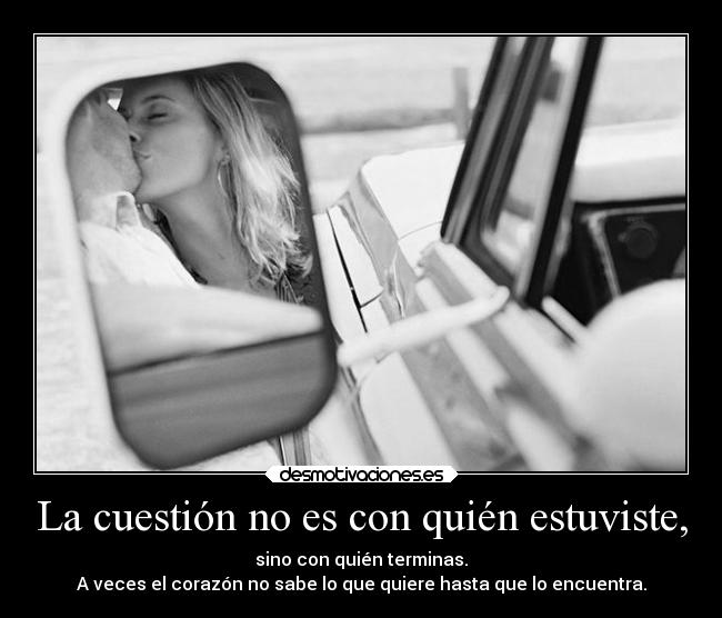 La cuestión no es con quién estuviste, - sino con quién terminas.
A veces el corazón no sabe lo que quiere hasta que lo encuentra.