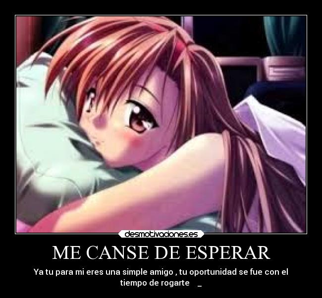 ME CANSE DE ESPERAR - Ya tu para mi eres una simple amigo , tu oportunidad se fue con el
tiempo de rogarte   ♥_♥