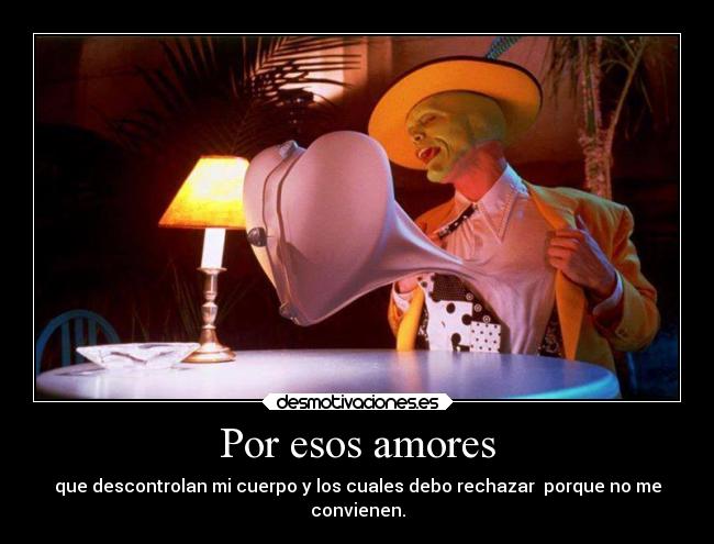 Por esos amores - que descontrolan mi cuerpo y los cuales debo rechazar porque no me
convienen.