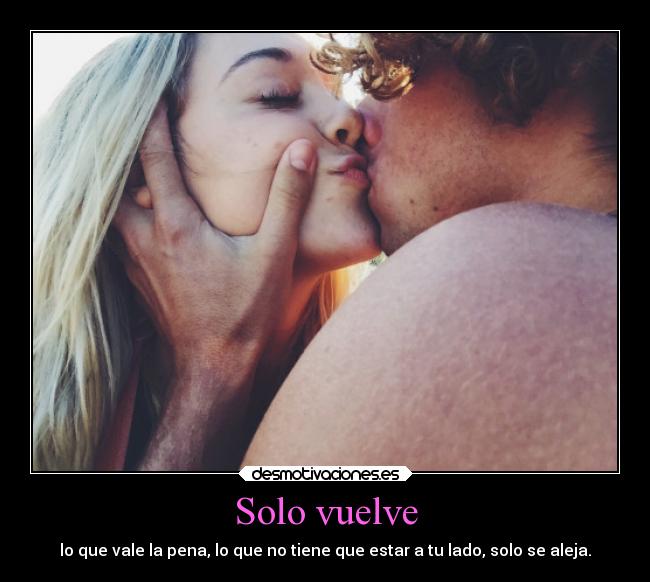 Solo vuelve - lo que vale la pena, lo que no tiene que estar a tu lado, solo se aleja.