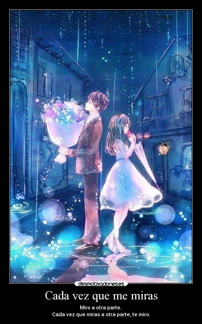Cada vez que me miras - Miro a otra parte.
Cada vez que miras a otra parte, te miro.