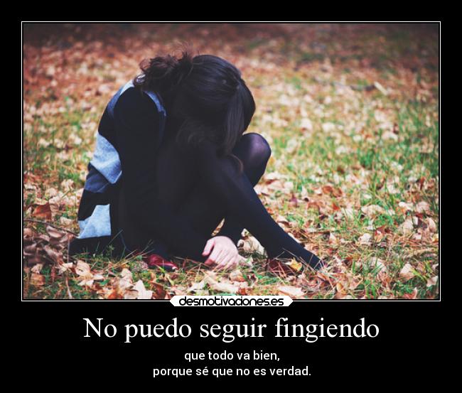 No puedo seguir fingiendo - que todo va bien,
porque sé que no es verdad.