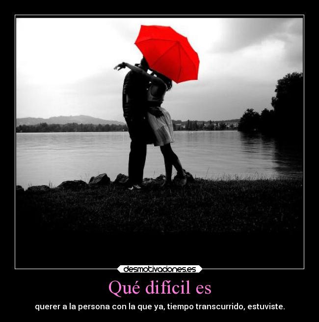 Qué difícil es - querer a la persona con la que ya, tiempo transcurrido, estuviste.