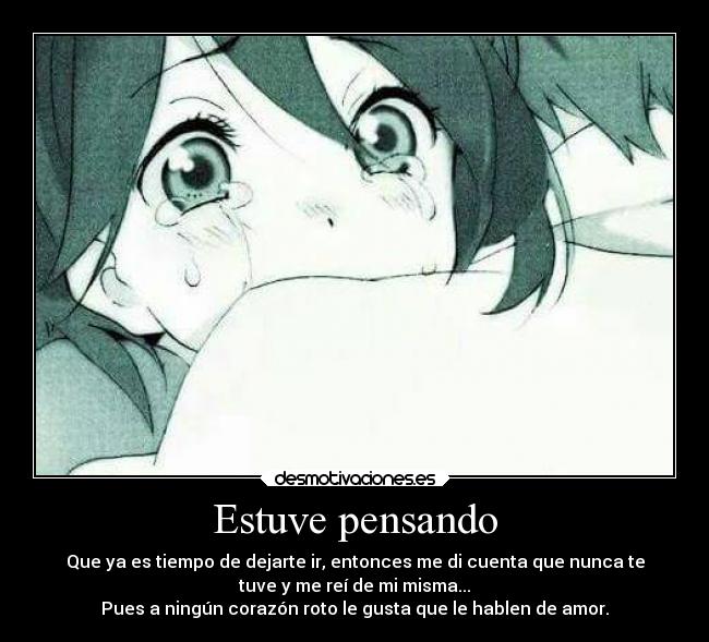 Estuve pensando - Que ya es tiempo de dejarte ir, entonces me di cuenta que nunca te
tuve y me reí de mi misma...
Pues a ningún corazón roto le gusta que le hablen de amor.