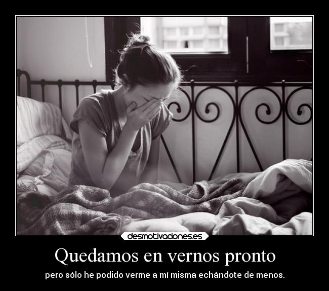Quedamos en vernos pronto - pero sólo he podido verme a mí misma echándote de menos.