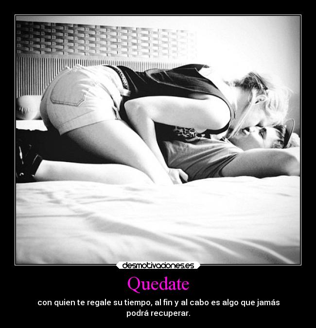 Quedate - con quien te regale su tiempo, al fin y al cabo es algo que jamás
podrá recuperar.