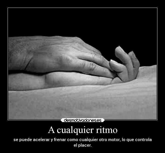 A cualquier ritmo - se puede acelerar y frenar como cualquier otro motor, lo que controla
el placer.