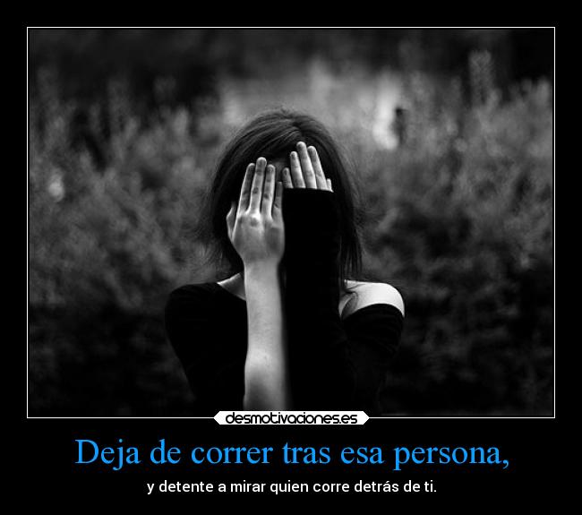 Deja de correr tras esa persona, - y detente a mirar quien corre detrás de ti.