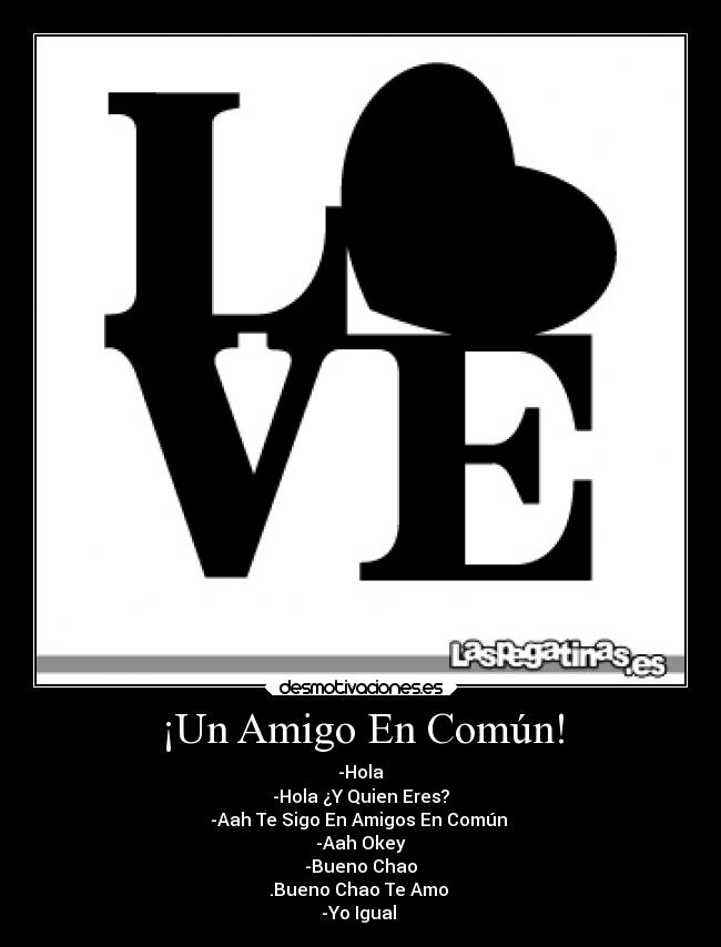 ¡Un Amigo En Común! - -Hola
-Hola ¿Y Quien Eres?
-Aah Te Sigo En Amigos En Común
-Aah Okey
-Bueno Chao
.Bueno Chao Te Amo ♥
-Yo Igual ♥