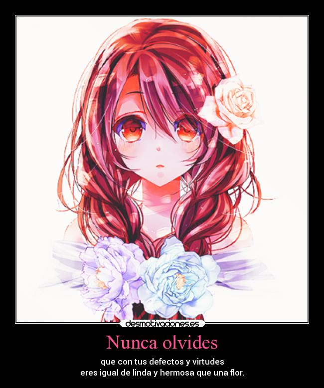 Nunca olvides - que con tus defectos y virtudes
eres igual de linda y hermosa que una flor.