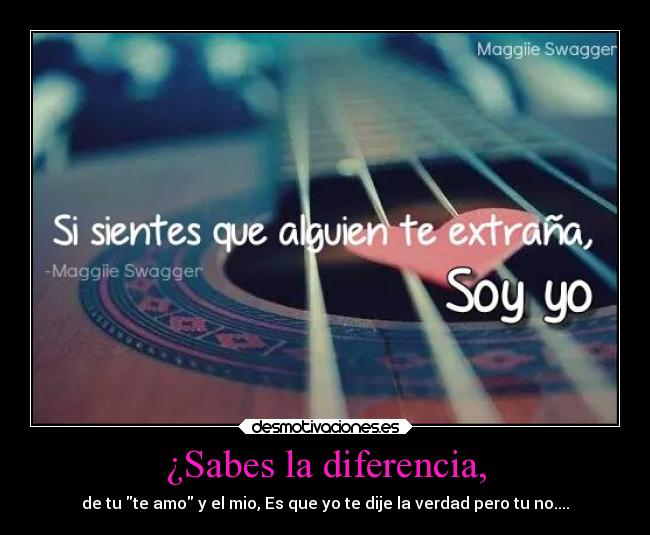 ¿Sabes la diferencia, - de tu te amo y el mio, Es que yo te dije la verdad pero tu no....
