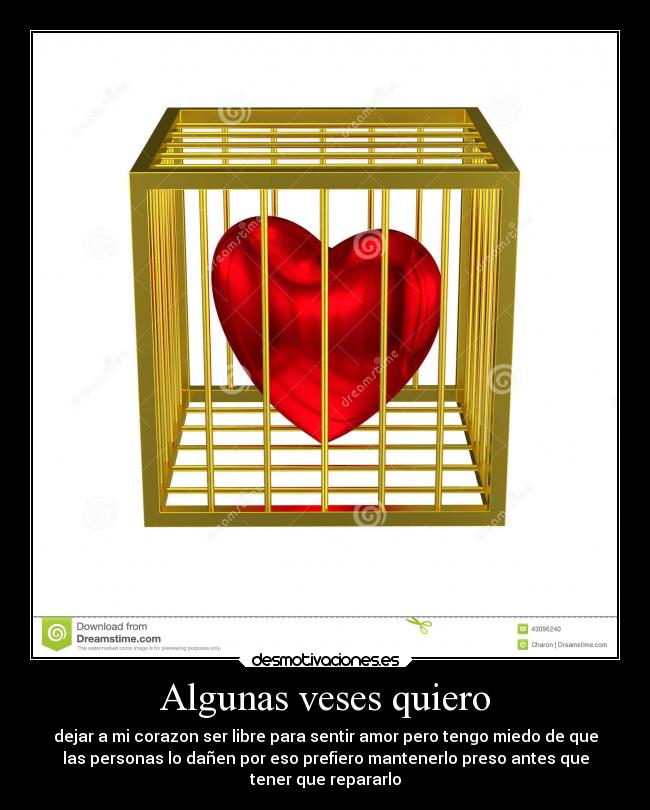 Algunas veses quiero - dejar a mi corazon ser libre para sentir amor pero tengo miedo de que
las personas lo dañen por eso prefiero mantenerlo preso antes que
tener que repararlo