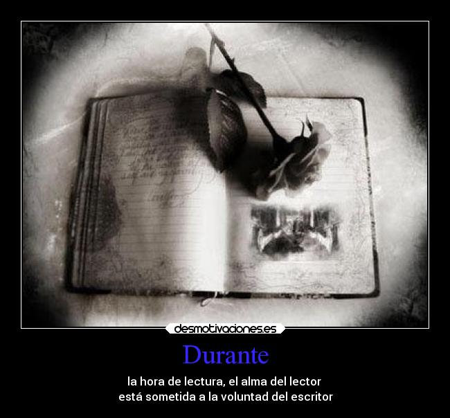 Durante - la hora de lectura, el alma del lector
está sometida a la voluntad del escritor