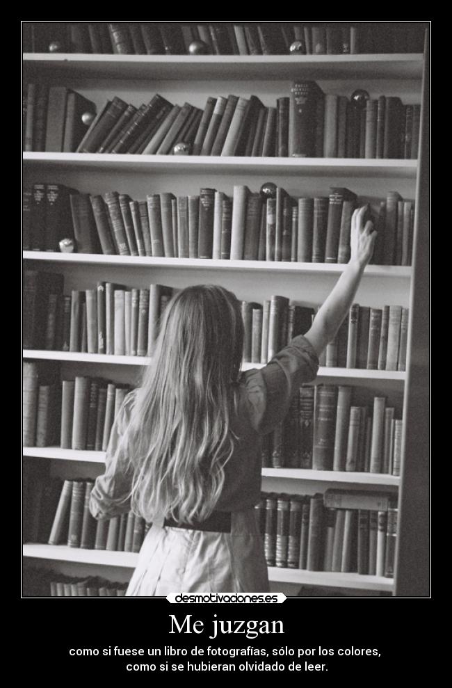 Me juzgan - como si fuese un libro de fotografías, sólo por los colores,
como si se hubieran olvidado de leer.