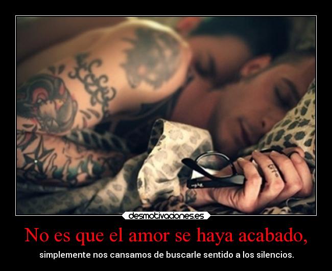 No es que el amor se haya acabado, - simplemente nos cansamos de buscarle sentido a los silencios.