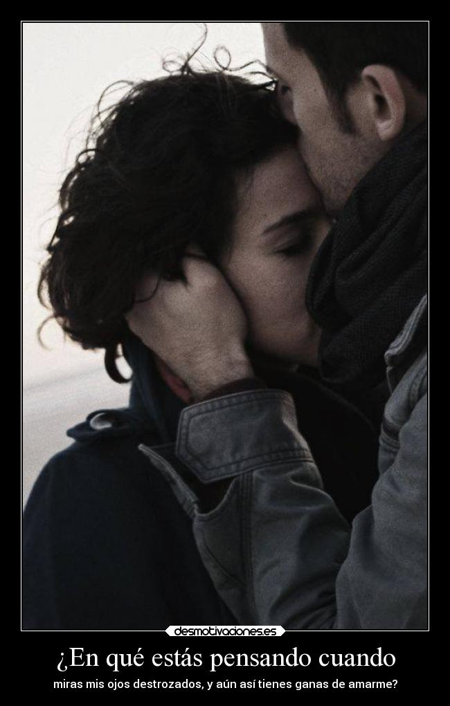 ¿En qué estás pensando cuando - miras mis ojos destrozados, y aún así tienes ganas de amarme?