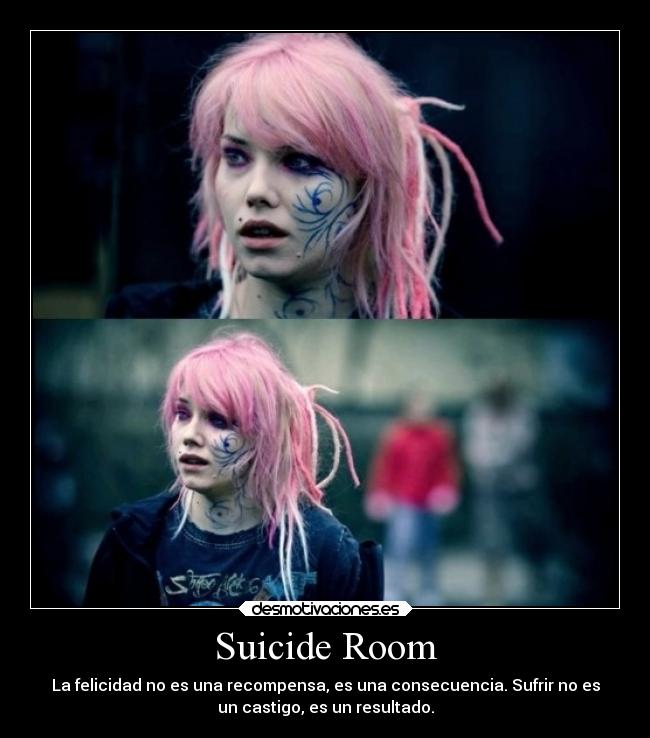 Suicide Room - La felicidad no es una recompensa, es una consecuencia. Sufrir no es
un castigo, es un resultado.