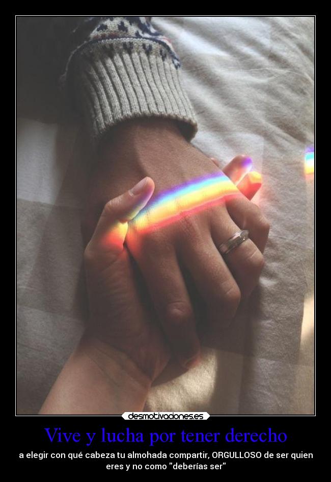 Vive y lucha por tener derecho - a elegir con qué cabeza tu almohada compartir, ORGULLOSO de ser quien
eres y no como deberías ser