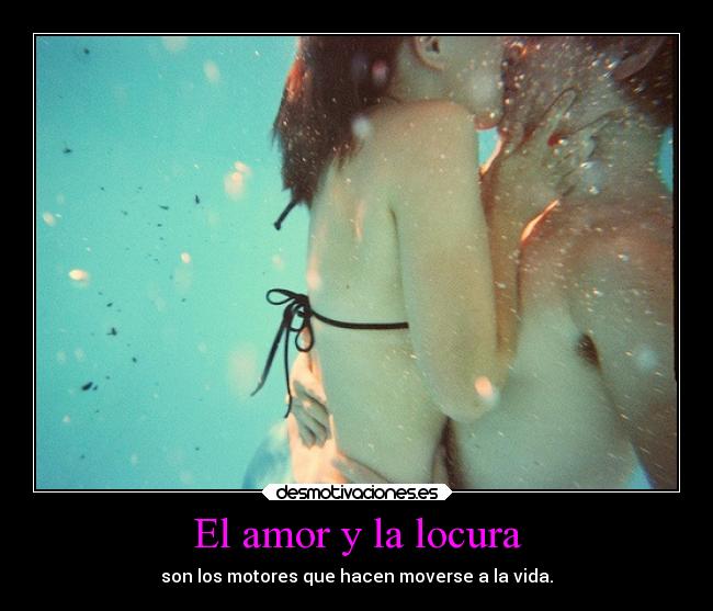 El amor y la locura - son los motores que hacen moverse a la vida.