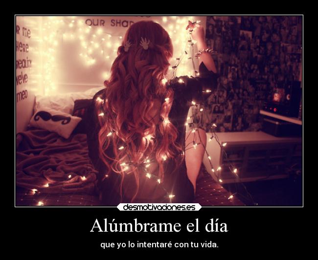 Alúmbrame el día - que yo lo intentaré con tu vida.