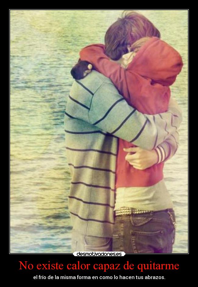 No existe calor capaz de quitarme - el frío de la misma forma en como lo hacen tus abrazos.