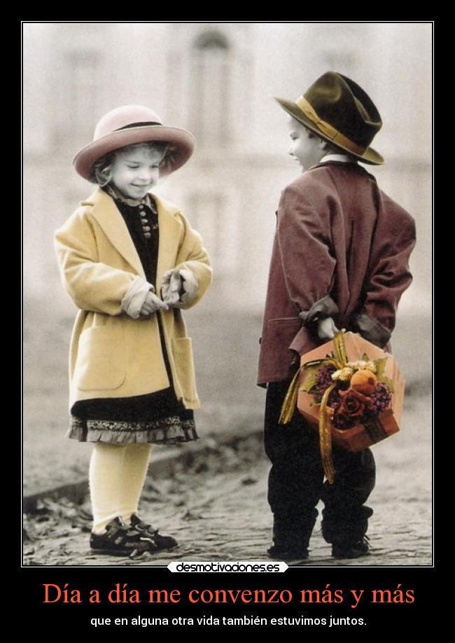 Día a día me convenzo más y más - que en alguna otra vida también estuvimos juntos.