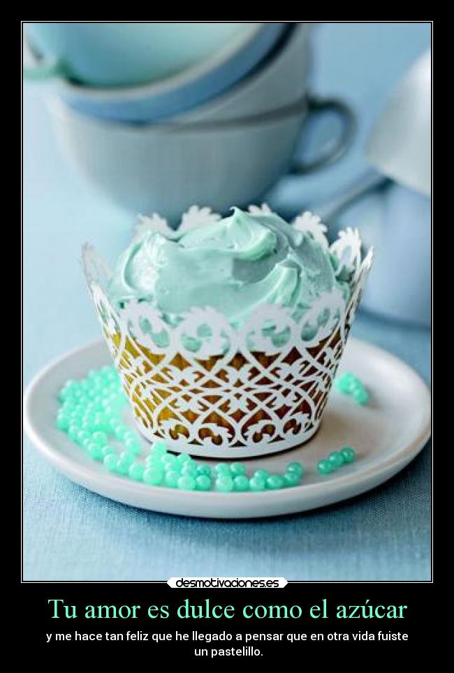 Tu amor es dulce como el azúcar - y me hace tan feliz que he llegado a pensar que en otra vida fuiste
un pastelillo.