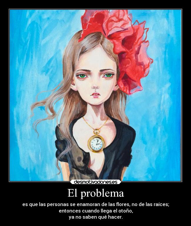 El problema - es que las personas se enamoran de las flores, no de las raíces;
entonces cuando llega el otoño,
ya no saben qué hacer.