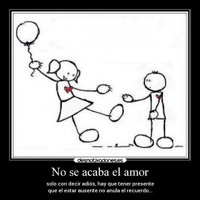 No se acaba el amor - solo con decir adiós, hay que tener presente
que el estar ausente no anula el recuerdo...