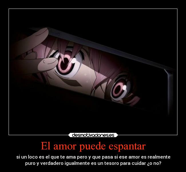 El amor puede espantar - si un loco es el que te ama pero y que pasa si ese amor es realmente
puro y verdadero igualmente es un tesoro para cuidar ¿o no?