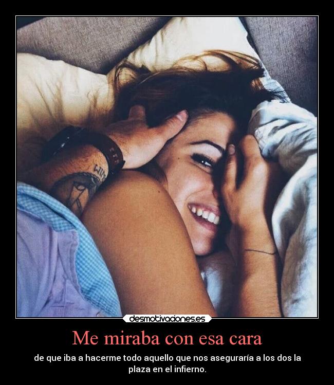 Me miraba con esa cara - de que iba a hacerme todo aquello que nos aseguraría a los dos la
plaza en el infierno.