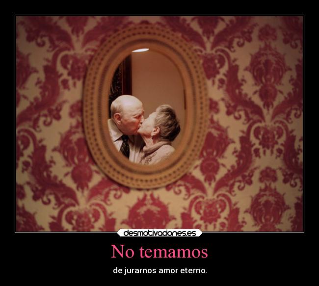 No temamos - de jurarnos amor eterno.