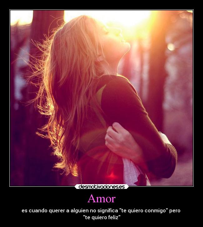 Amor - es cuando querer a alguien no significa te quiero conmigo pero
te quiero feliz