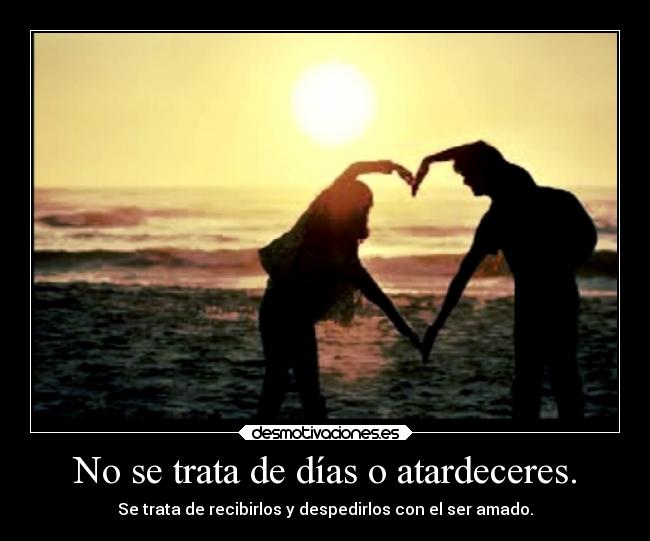 No se trata de días o atardeceres. - Se trata de recibirlos y despedirlos con el ser amado.