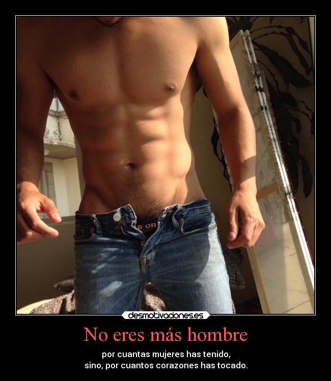 No eres más hombre - por cuantas mujeres has tenido,
sino, por cuantos corazones has tocado.