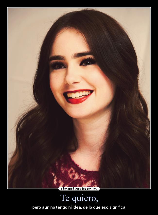 Te quiero, - pero aun no tengo ni idea, de lo que eso significa.