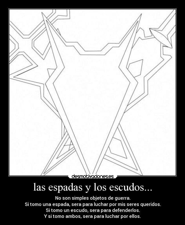 las espadas y los escudos... - No son simples objetos de guerra.
Si tomo una espada, sera para luchar por mis seres queridos.
Si tomo un escudo, sera para defenderlos.
Y si tomo ambos, sera para luchar por ellos.
