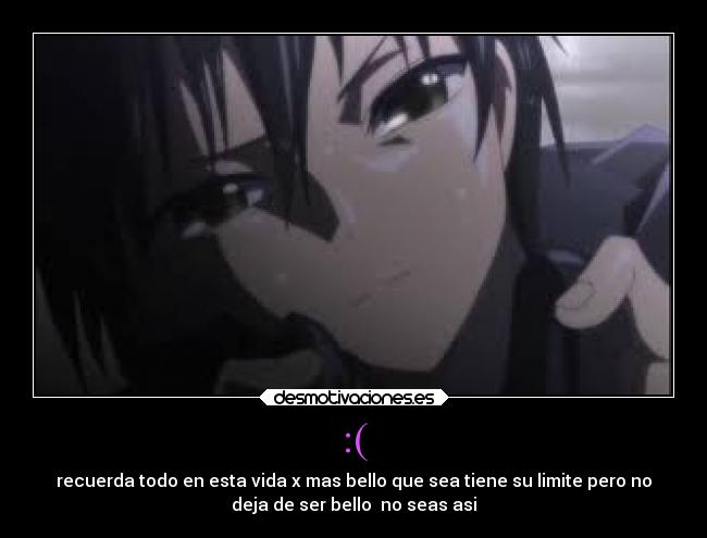 :( - recuerda todo en esta vida x mas bello que sea tiene su limite pero no
deja de ser bello  no seas asi