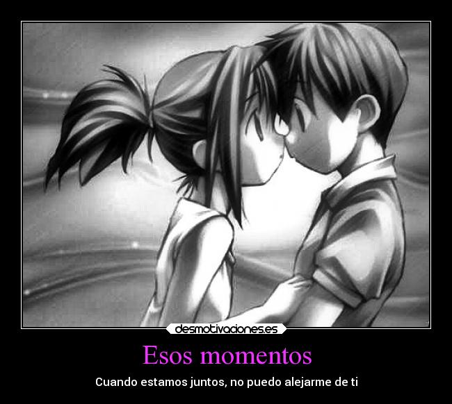 Esos momentos - Cuando estamos juntos, no puedo alejarme de ti