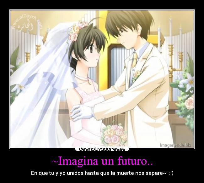 ~Imagina un futuro.. - En que tu y yo unidos hasta que la muerte nos separe~  :)