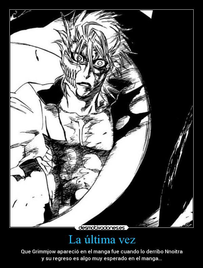 La última vez - Que Grimmjow apareció en el manga fue cuando lo derribo Nnoitra
y su regreso es algo muy esperado en el manga...